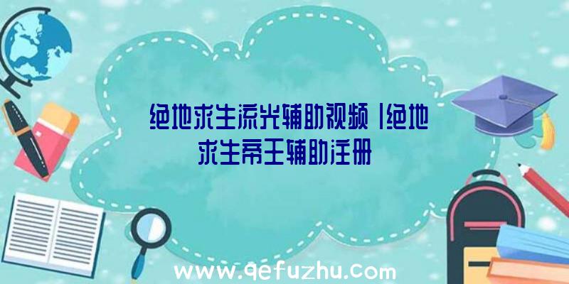 「绝地求生流光辅助视频」|绝地求生帝王辅助注册